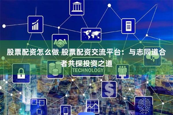 股票配资怎么做 股票配资交流平台：与志同道合者共探投资之道