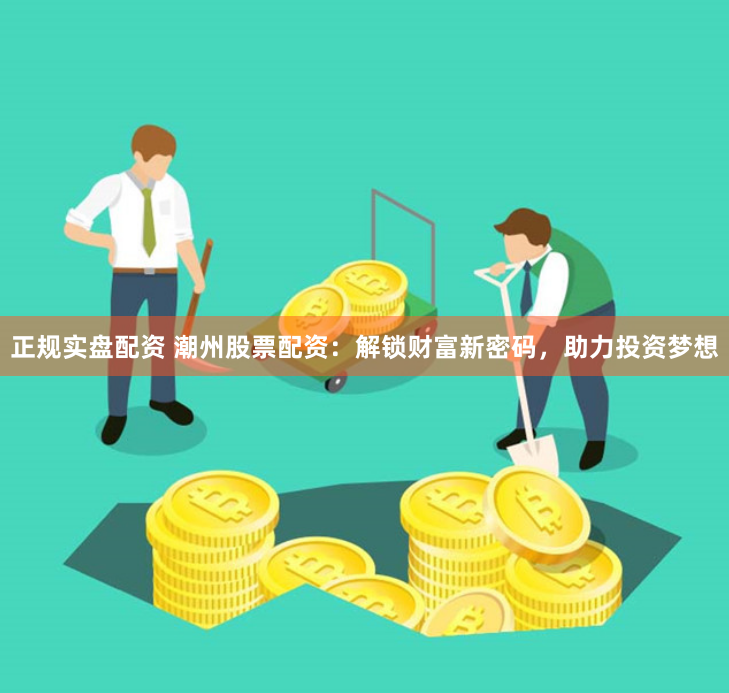 正规实盘配资 潮州股票配资：解锁财富新密码，助力投资梦想
