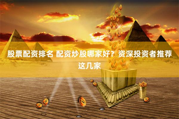 股票配资排名 配资炒股哪家好？资深投资者推荐这几家