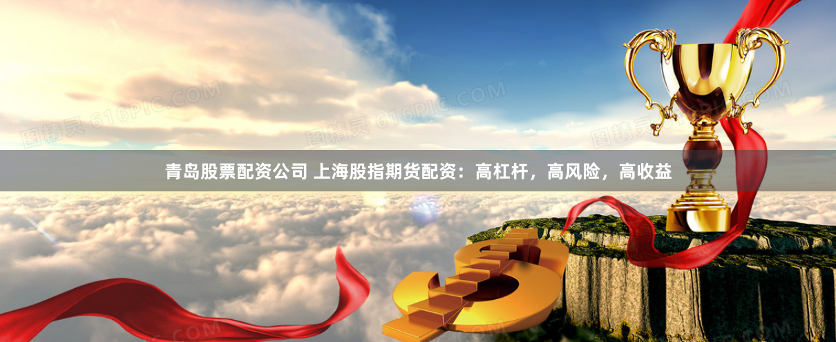 青岛股票配资公司 上海股指期货配资：高杠杆，高风险，高收益