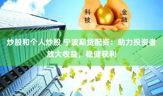 炒股和个人炒股 宁波期货配资：助力投资者放大收益，稳健获利