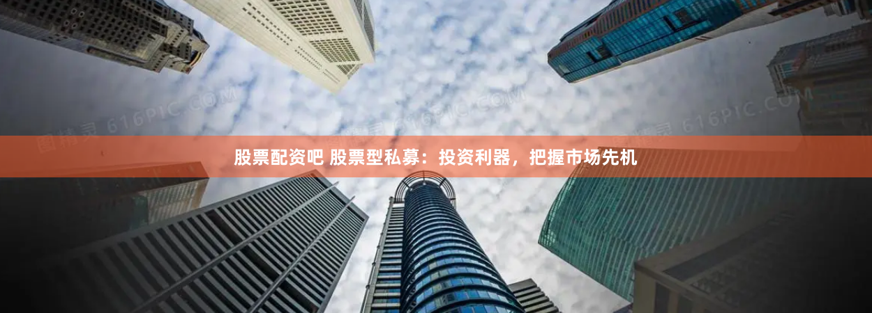 股票配资吧 股票型私募：投资利器，把握市场先机