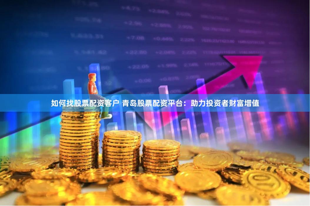 如何找股票配资客户 青岛股票配资平台：助力投资者财富增值