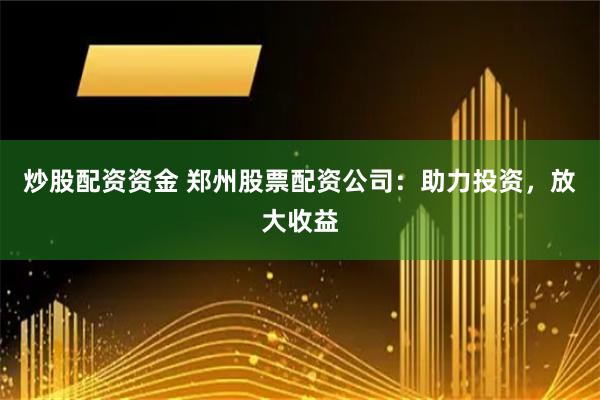 炒股配资资金 郑州股票配资公司：助力投资，放大收益
