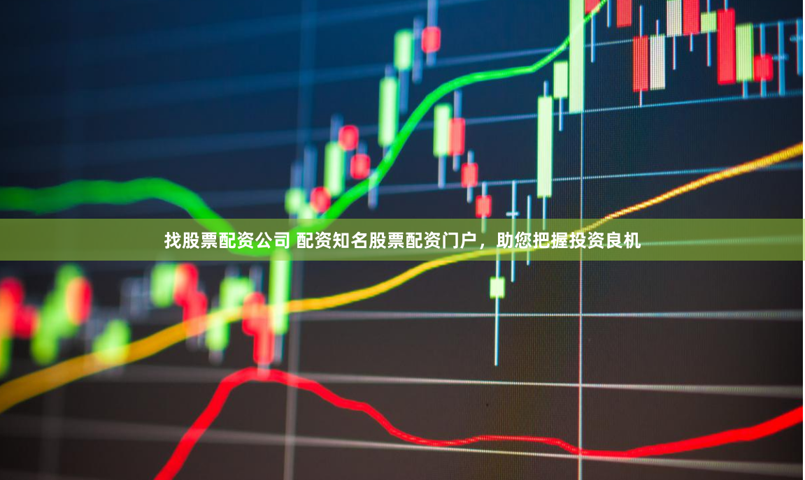 找股票配资公司 配资知名股票配资门户，助您把握投资良机