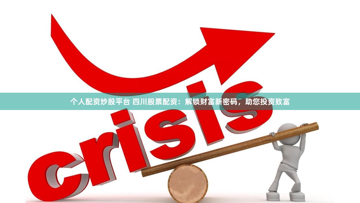 个人配资炒股平台 四川股票配资：解锁财富新密码，助您投资致富