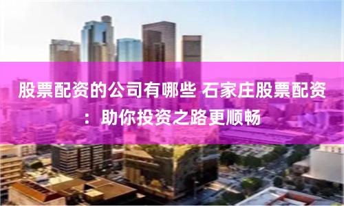 股票配资的公司有哪些 石家庄股票配资：助你投资之路更顺畅