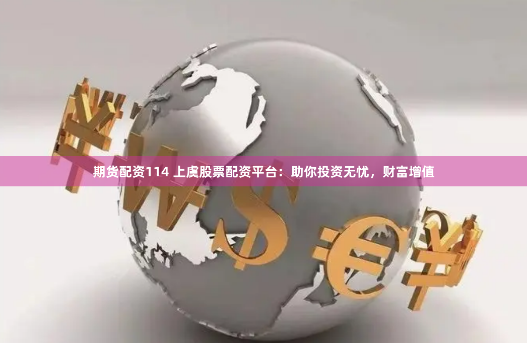期货配资114 上虞股票配资平台：助你投资无忧，财富增值