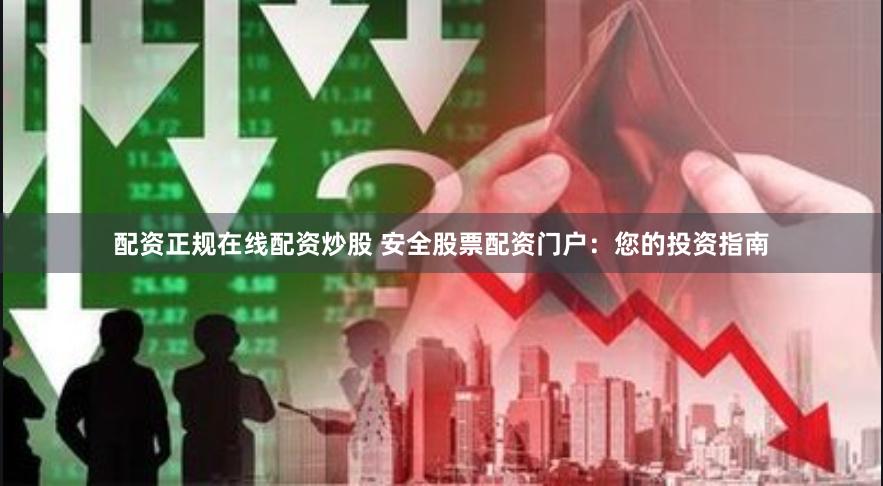 配资正规在线配资炒股 安全股票配资门户:您的投资指南