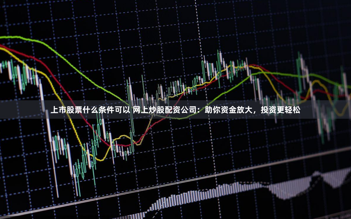 上市股票什么条件可以 网上炒股配资公司:助你资金放大,投资更轻松