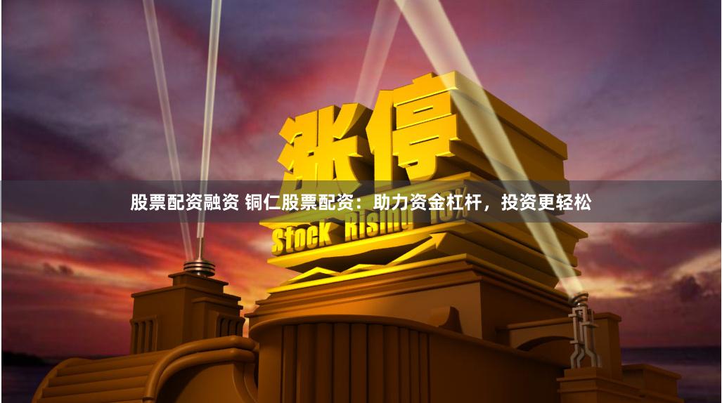 股票配资融资 铜仁股票配资:助力资金杠杆,投资更轻松