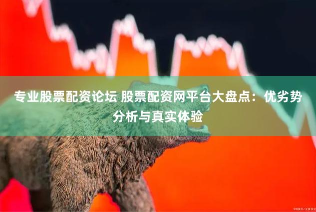 专业股票配资论坛 股票配资网平台大盘点:优劣势分析与真实体验