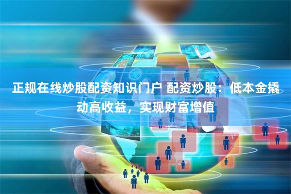 正规在线炒股配资知识门户 配资炒股:低本金撬动高收益,实现财富增值