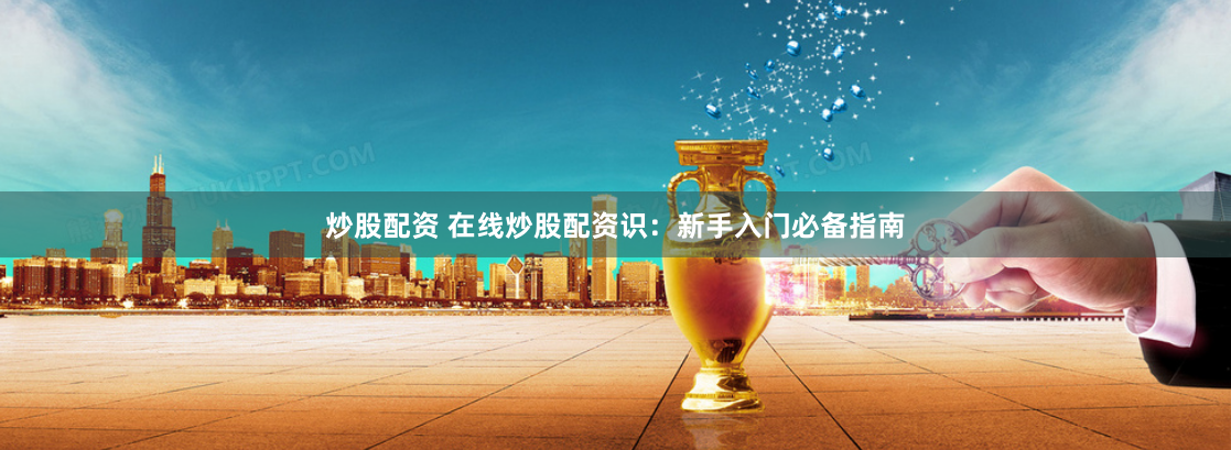 炒股配资 在线炒股配资识:新手入门必备指南