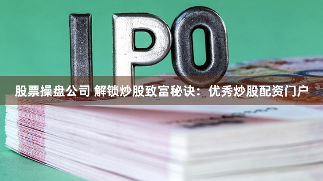 股票操盘公司 解锁炒股致富秘诀:优秀炒股配资门户