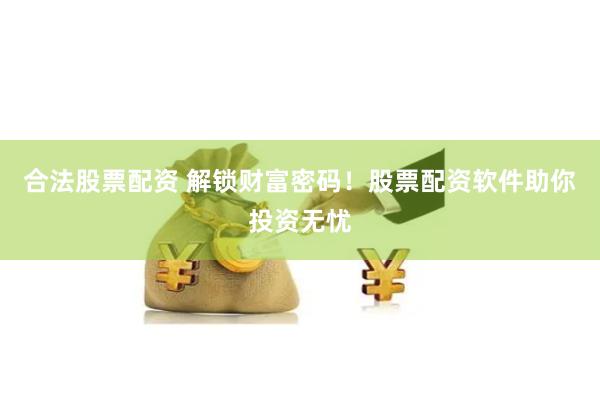合法股票配资 解锁财富密码!股票配资软件助你投资无忧