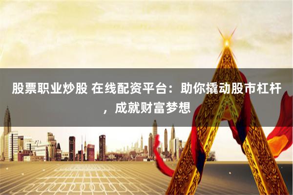 股票职业炒股 在线配资平台：助你撬动股市杠杆，成就财富梦想