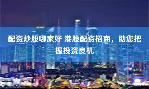 配资炒股哪家好 港股配资招商，助您把握投资良机
