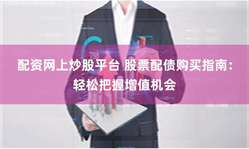 配资网上炒股平台 股票配债购买指南：轻松把握增值机会