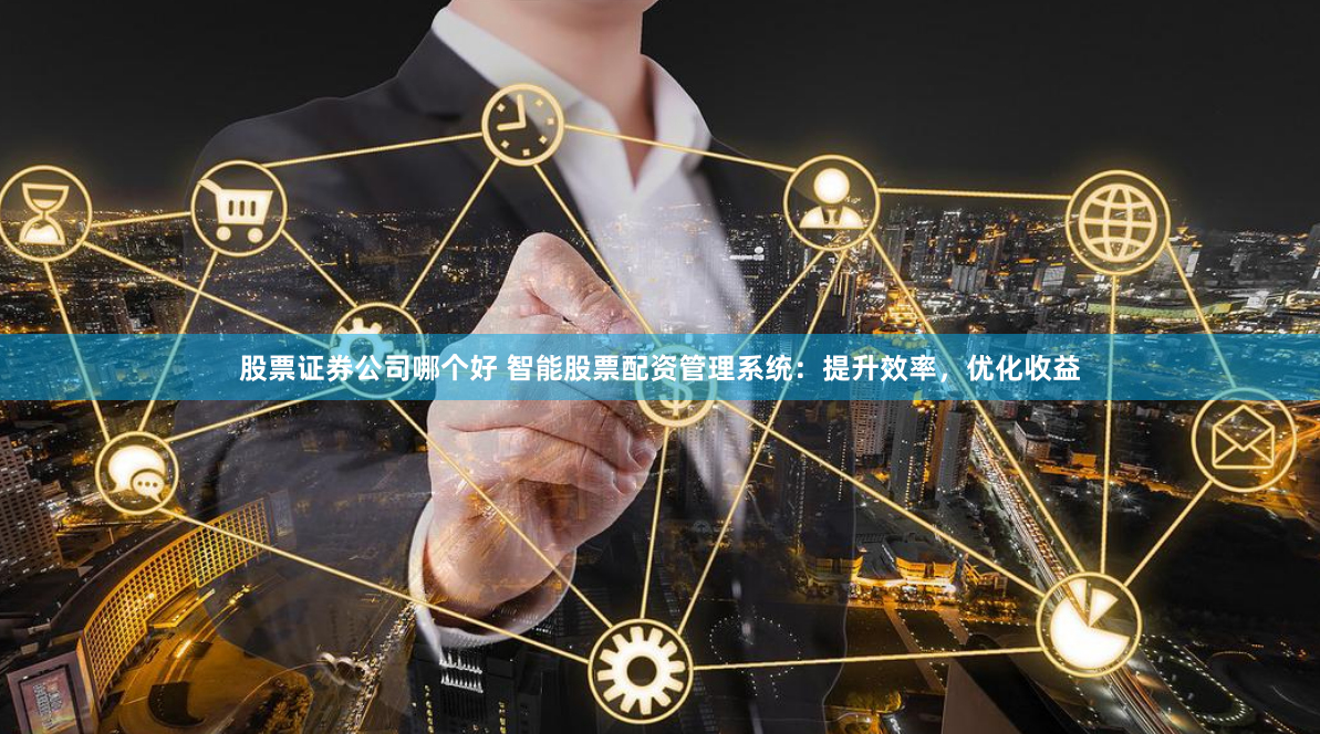 股票证券公司哪个好 智能股票配资管理系统：提升效率，优化收益