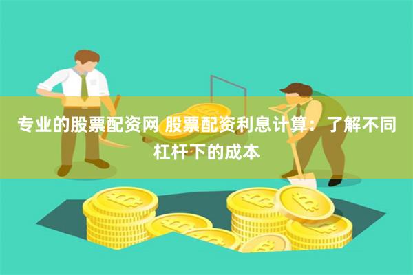 专业的股票配资网 股票配资利息计算:了解不同杠杆下的成本