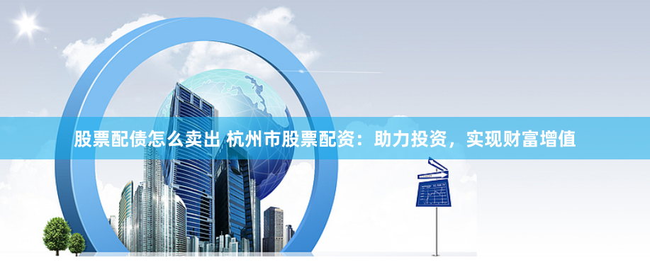 股票配债怎么卖出 杭州市股票配资:助力投资,实现财富增值