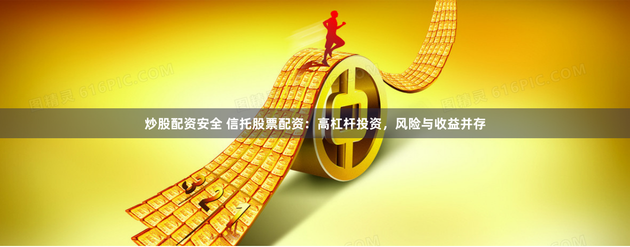 炒股配资安全 信托股票配资:高杠杆投资,风险与收益并存
