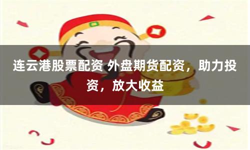 连云港股票配资 外盘期货配资，助力投资，放大收益