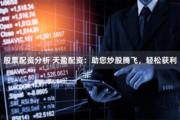 股票配资分析 天盈配资：助您炒股腾飞，轻松获利