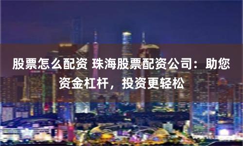 股票怎么配资 珠海股票配资公司：助您资金杠杆，投资更轻松