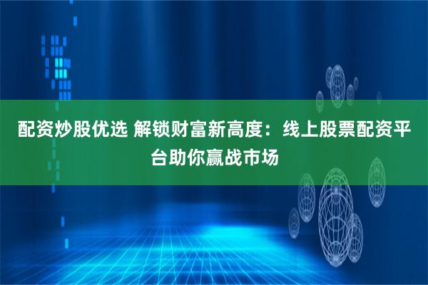 配资炒股优选 解锁财富新高度：线上股票配资平台助你赢战市场