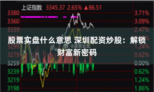 股票实盘什么意思 深圳配资炒股:解锁财富新密码