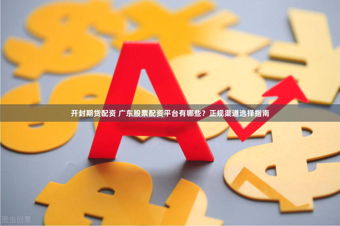 开封期货配资 广东股票配资平台有哪些？正规渠道选择指南