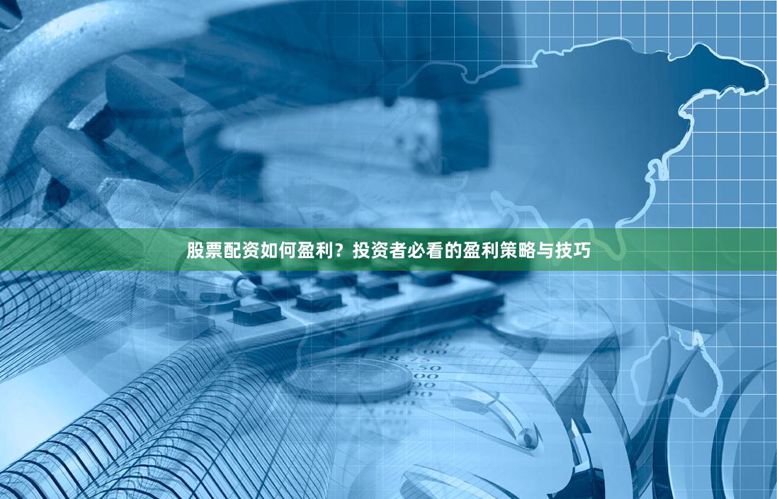 股票配资如何盈利？投资者必看的盈利策略与技巧