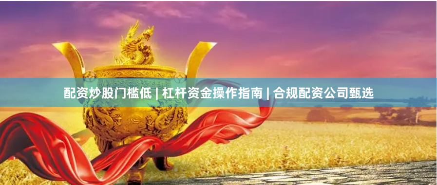 配资炒股门槛低 | 杠杆资金操作指南 | 合规配资公司甄选