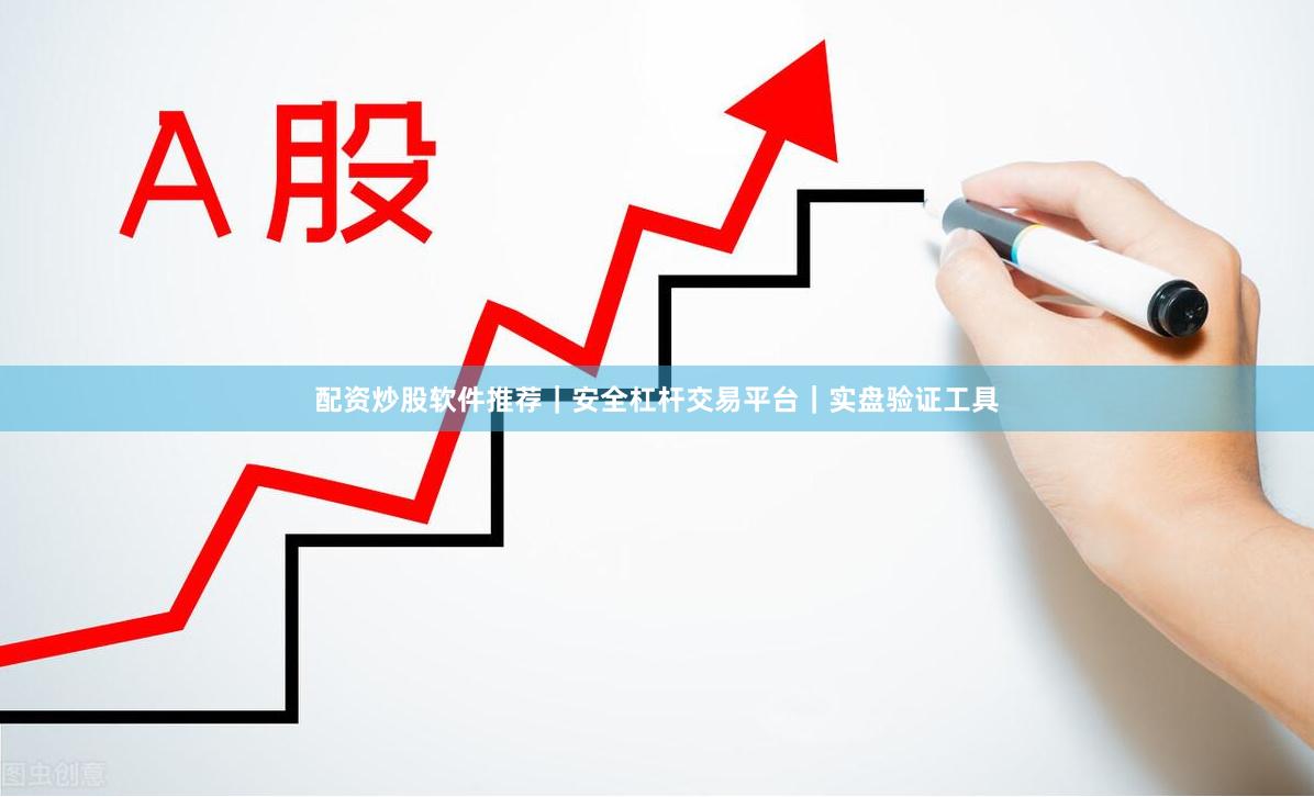 配资炒股软件推荐｜安全杠杆交易平台｜实盘验证工具