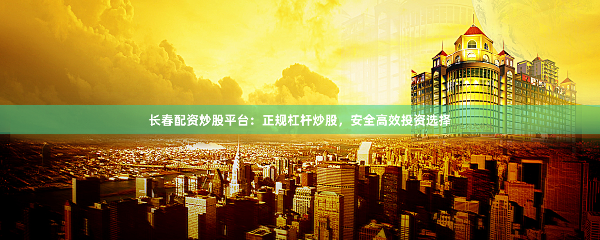 长春配资炒股平台：正规杠杆炒股，安全高效投资选择