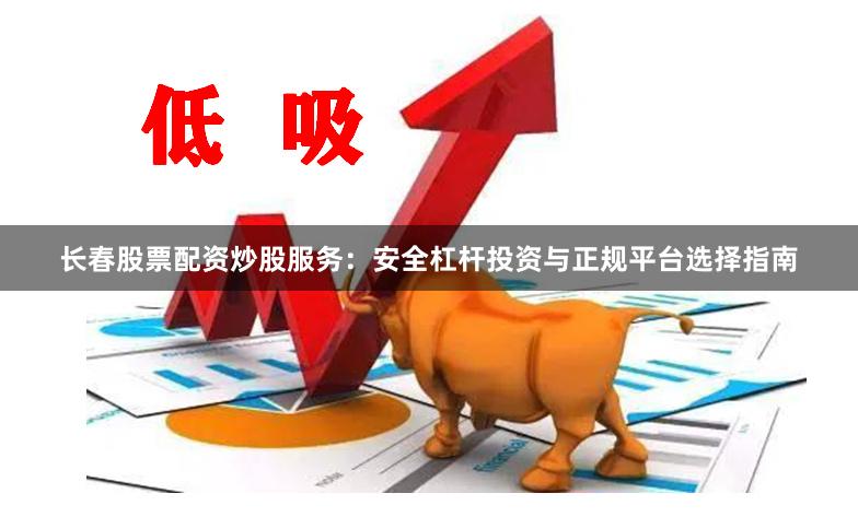 长春股票配资炒股服务：安全杠杆投资与正规平台选择指南