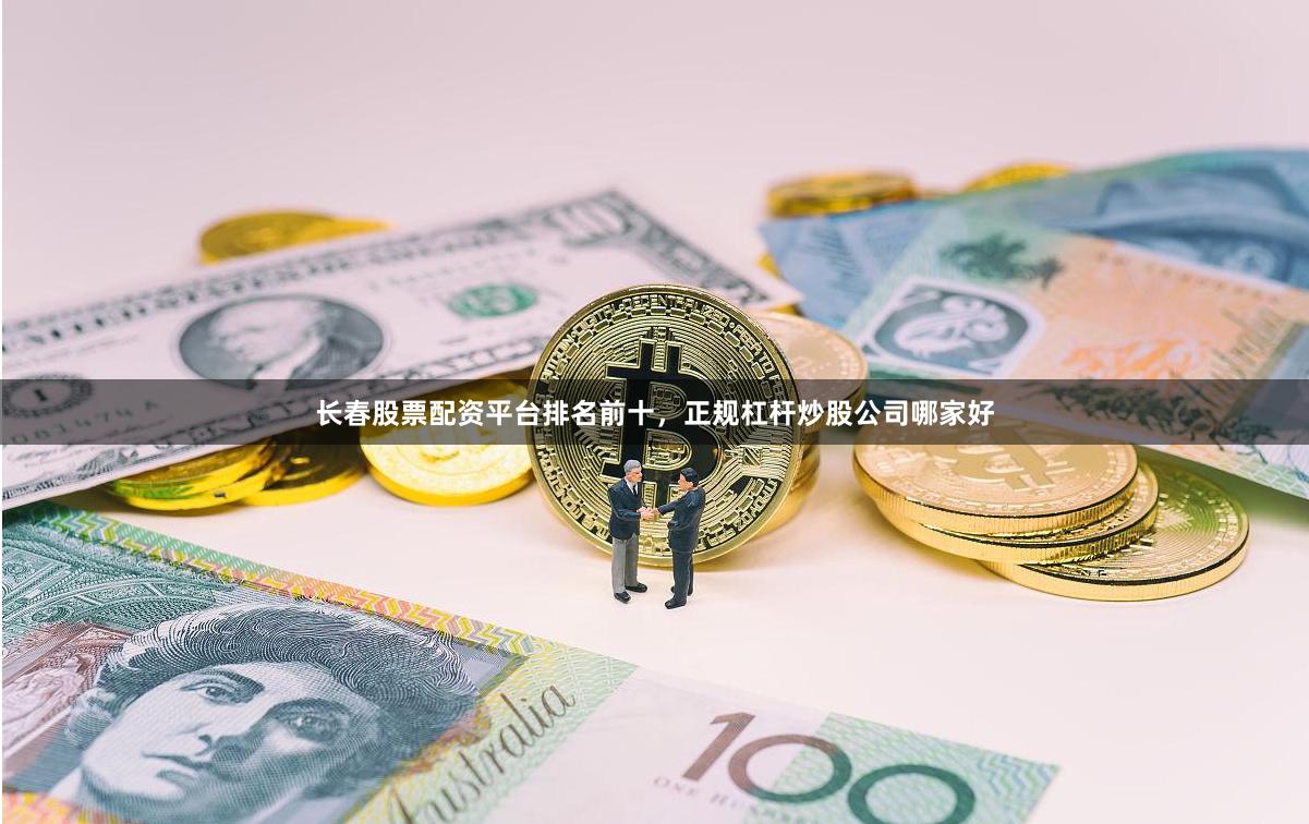 长春股票配资平台排名前十，正规杠杆炒股公司哪家好