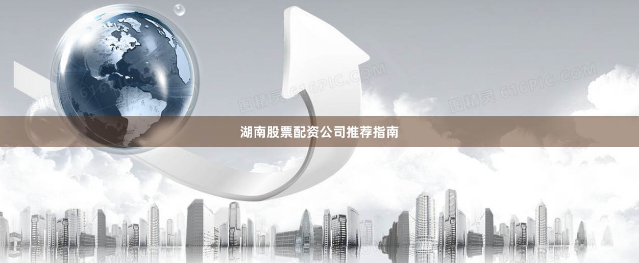 湖南股票配资公司推荐指南