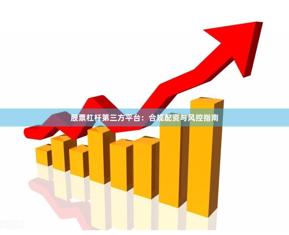 股票杠杆第三方平台：合规配资与风控指南