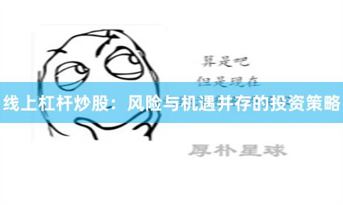 线上杠杆炒股：风险与机遇并存的投资策略