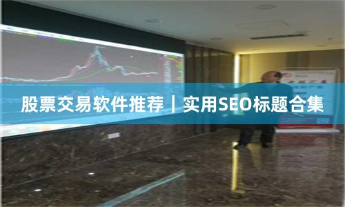 股票交易软件推荐|实用SEO标题合集
