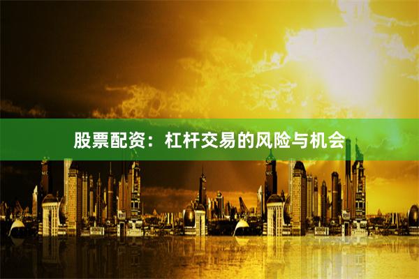 股票配资：杠杆交易的风险与机会