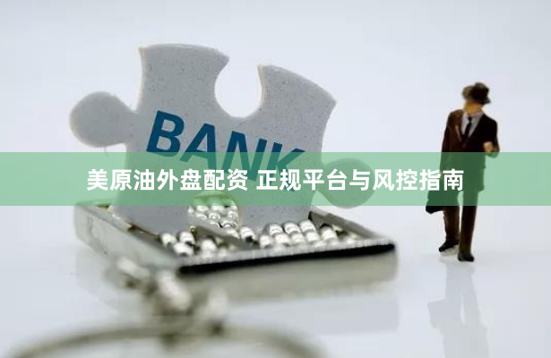 美原油外盘配资 正规平台与风控指南