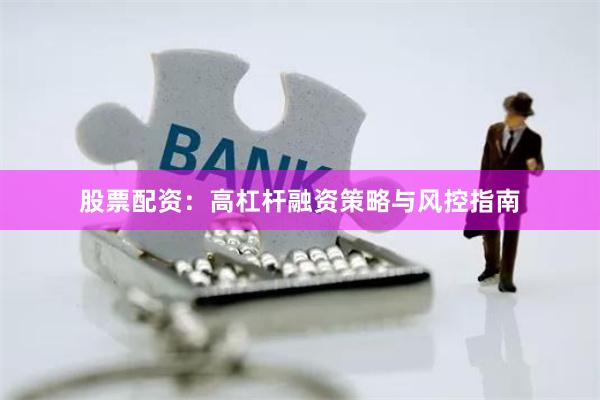 股票配资:高杠杆融资策略与风控指南
