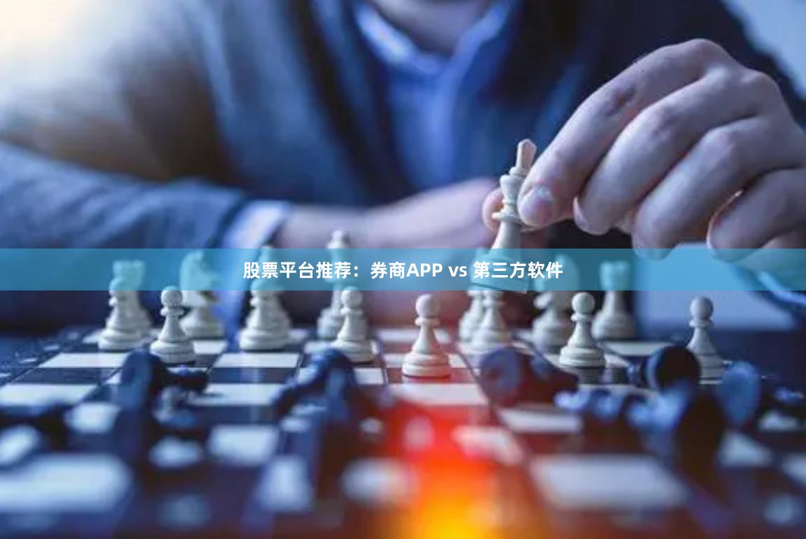 股票平台推荐：券商APP vs 第三方软件