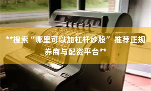 **搜索“哪里可以加杠杆炒股” 推荐正规券商与配资平台**
