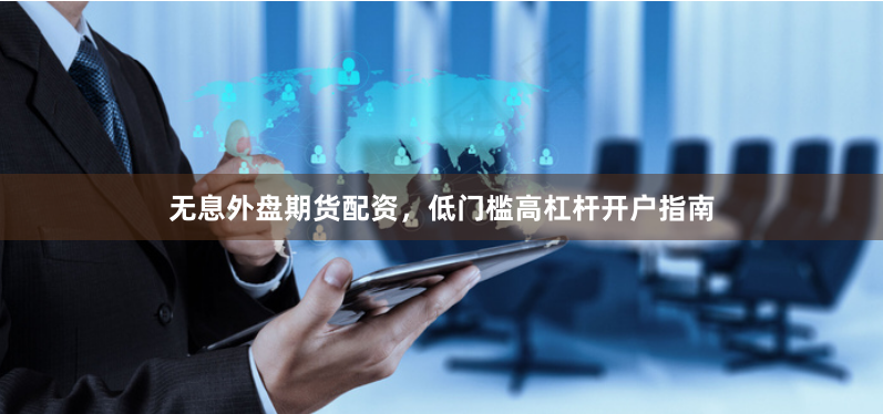 无息外盘期货配资，低门槛高杠杆开户指南