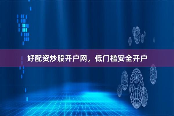 好配资炒股开户网，低门槛安全开户